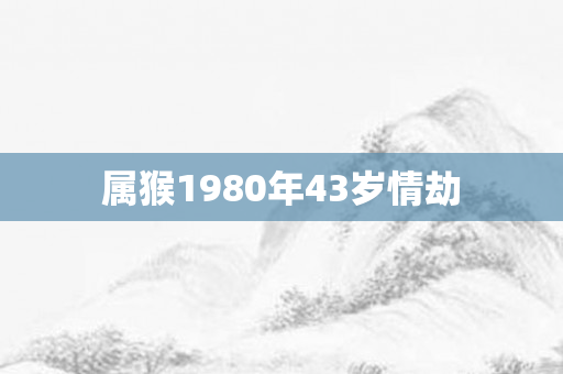 属猴1980年43岁情劫