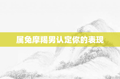 属兔摩羯男认定你的表现