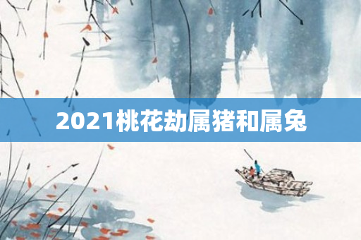 2021桃花劫属猪和属兔