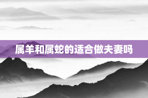 属羊和属蛇的适合做夫妻吗