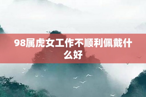98属虎女工作不顺利佩戴什么好