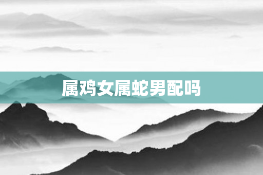 属鸡女属蛇男配吗