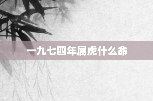 一九七四年属虎什么命
