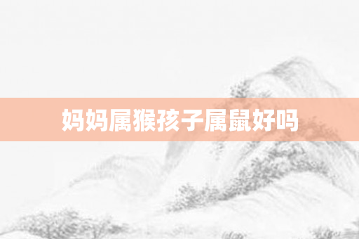 妈妈属猴孩子属鼠好吗