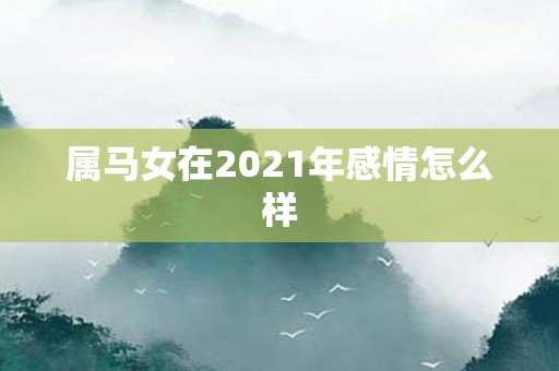 属马女在2021年感情怎么样