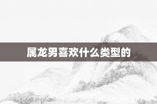 属龙男喜欢什么类型的