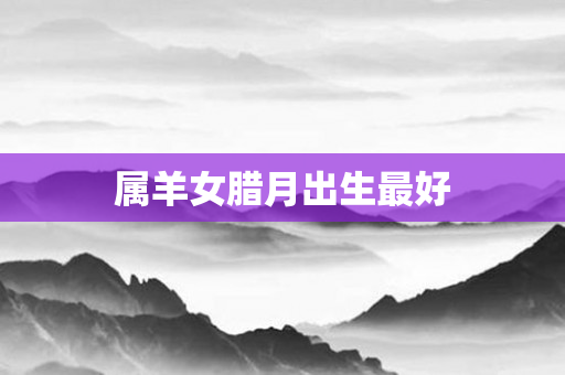 属羊女腊月出生更好
