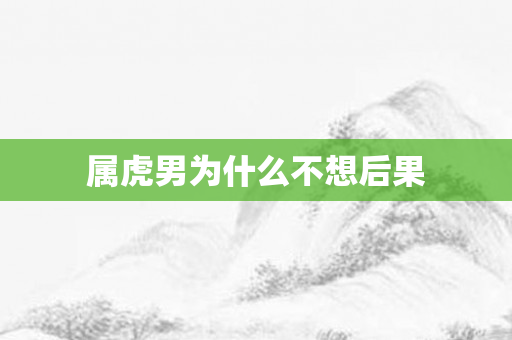 属虎男为什么不想后果