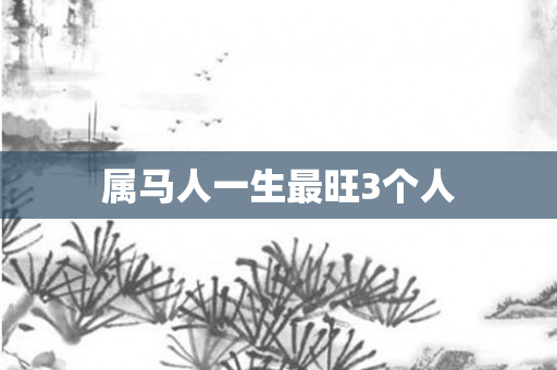 属马人一生最旺3个人