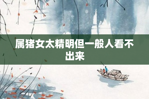 属猪女太精明但一般人看不出来