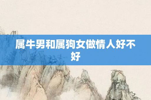 属牛男和属狗女做情人好不好