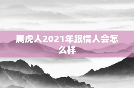属虎人2021年跟情人会怎么样