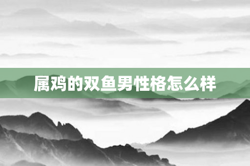 属鸡的双鱼男性格怎么样