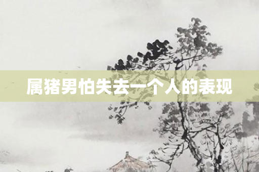 属猪男怕失去一个人的表现
