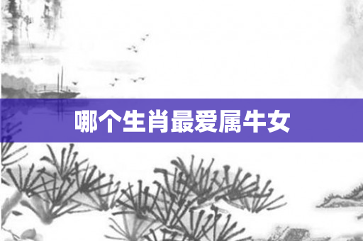 哪个生肖更爱属牛女