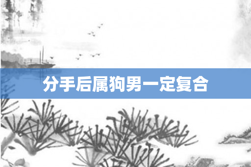 分手后属狗男一定复合