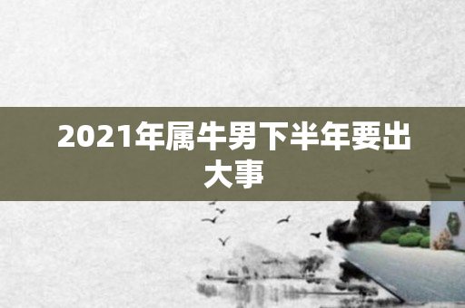 2021年属牛男下半年要出大事