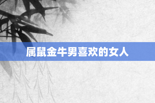 属鼠金牛男喜欢的女人