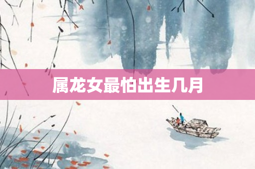 属龙女最怕出生几月