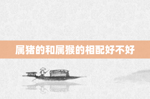 属猪的和属猴的相配好不好