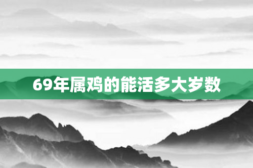 69年属鸡的能活多大岁数