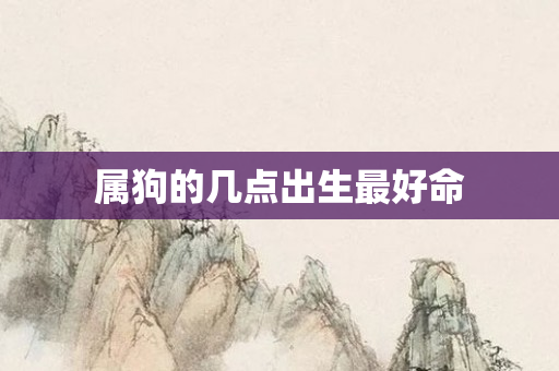 属狗的几点出生更好命