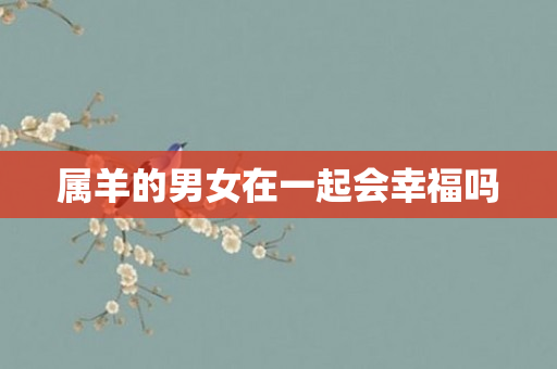 属羊的男女在一起会幸福吗