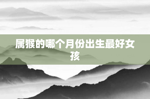 属猴的哪个月份出生更好女孩