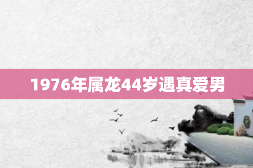 1976年属龙44岁遇真爱男