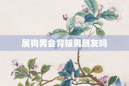 属狗男会背叛男朋友吗