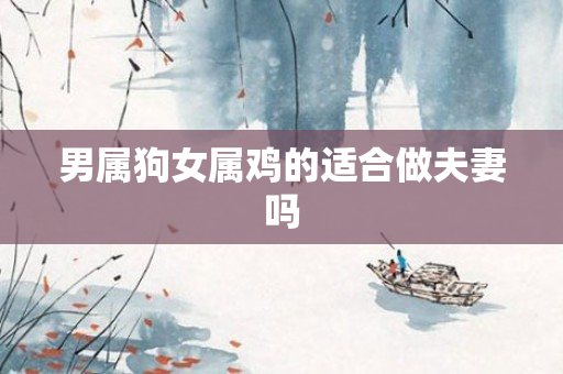 男属狗女属鸡的适合做夫妻吗