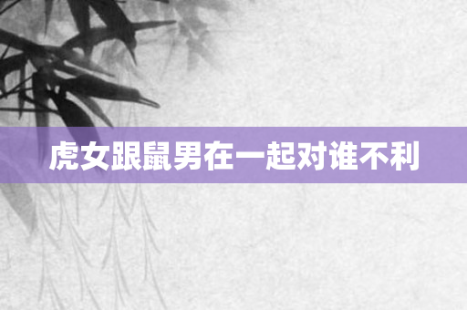 虎女跟鼠男在一起对谁不利