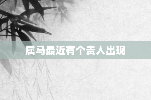 属马最近有个贵人出现