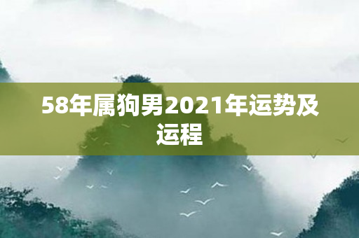 58年属狗男2021年运势及运程