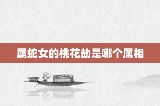 属蛇女的桃花劫是哪个属相