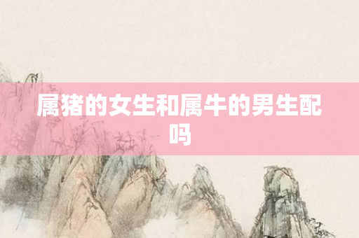 属猪的女生和属牛的男生配吗