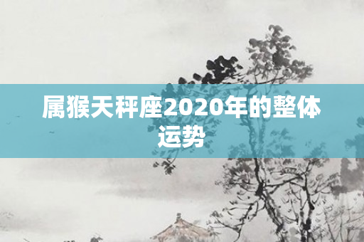 属猴天秤座2020年的整体运势