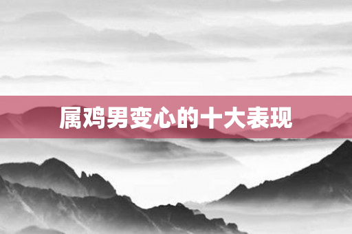 属鸡男变心的十大表现