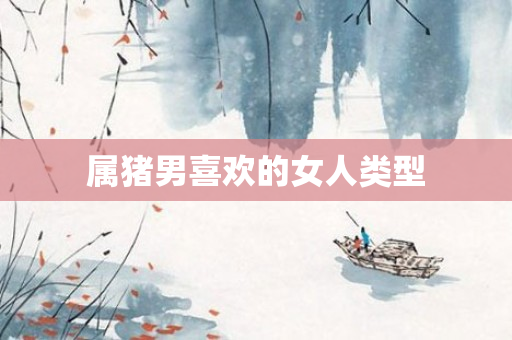 属猪男喜欢的女人类型