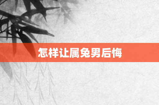 怎样让属兔男后悔