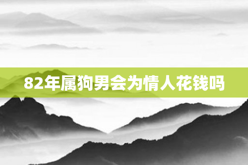 82年属狗男会为情人花钱吗