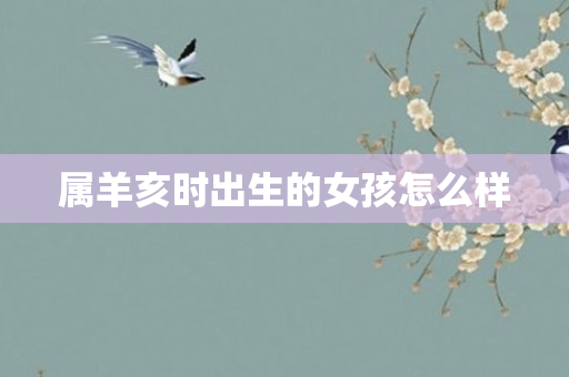 属羊亥时出生的女孩怎么样
