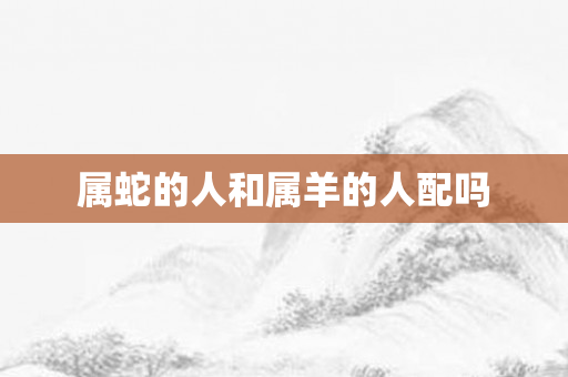 属蛇的人和属羊的人配吗