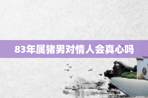 83年属猪男对情人会真心吗