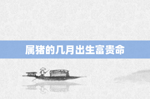 属猪的几月出生富贵命