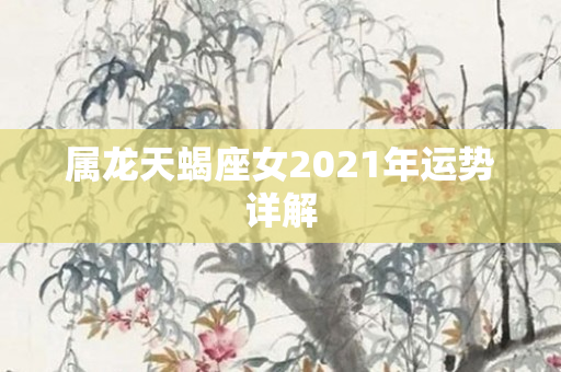 属龙天蝎座女2021年运势详解