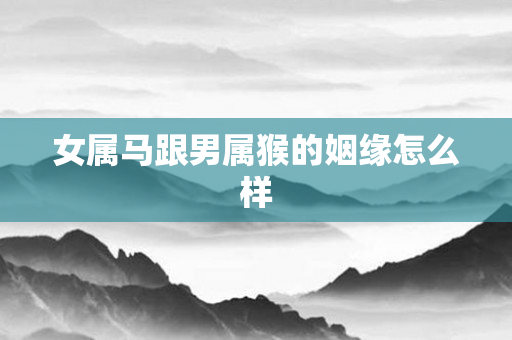 女属马跟男属猴的姻缘怎么样