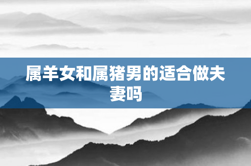 属羊女和属猪男的适合做夫妻吗