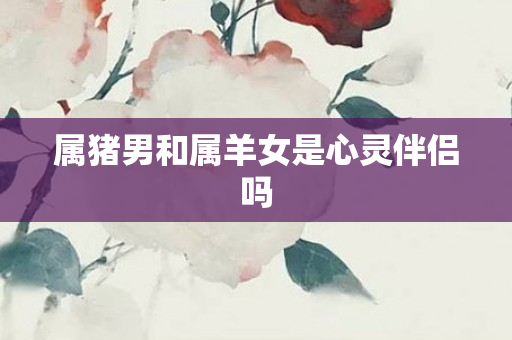 属猪男和属羊女是心灵伴侣吗