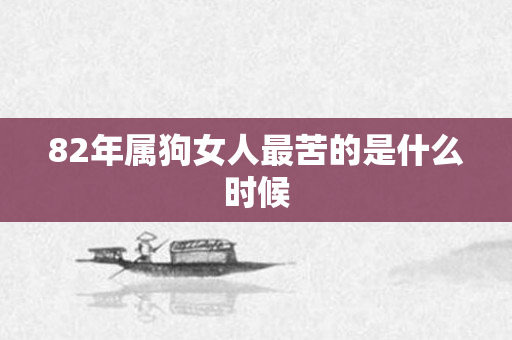 82年属狗女人最苦的是什么时候
